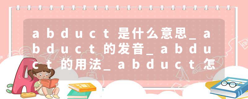 abduct是什么意思_abduct的发音_abduct的用法_abduct怎么记_abduct翻译