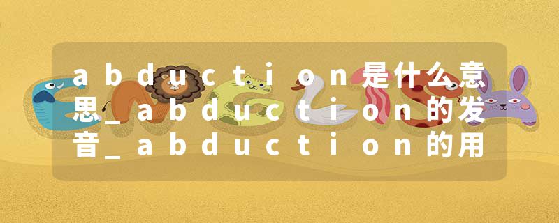 abduction是什么意思_abduction的发音_abduction的用法_abduction怎么记_abduction翻译