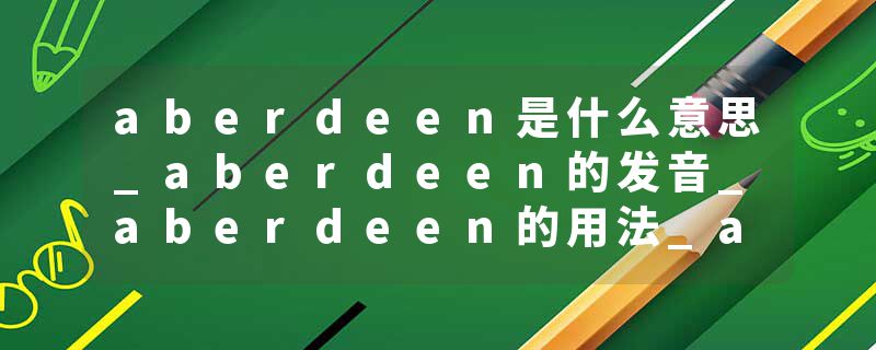 aberdeen是什么意思_aberdeen的发音_aberdeen的用法_aberdeen怎么记_aberdeen翻译