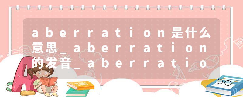 aberration是什么意思_aberration的发音_aberration的用法_aberration怎么记_aberration翻译