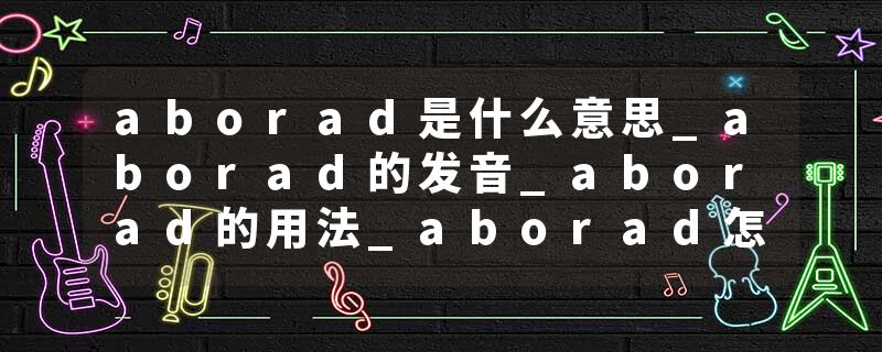 aborad是什么意思_aborad的发音_aborad的用法_aborad怎么记_aborad翻译
