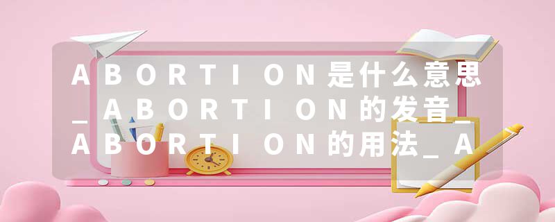 ABORTION是什么意思_ABORTION的发音_ABORTION的用法_ABORTION怎么记_ABORTION翻译
