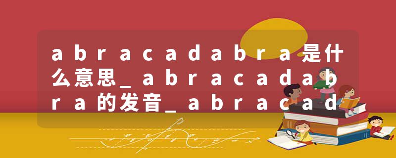 abracadabra是什么意思_abracadabra的发音_abracadabra的用法_abracadabra怎么记_abracadabra翻译