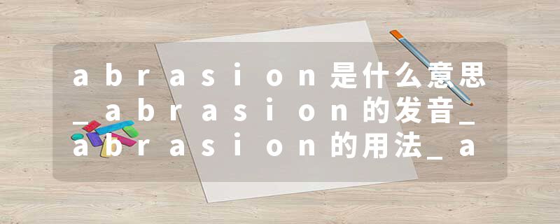 abrasion是什么意思_abrasion的发音_abrasion的用法_abrasion怎么记_abrasion翻译