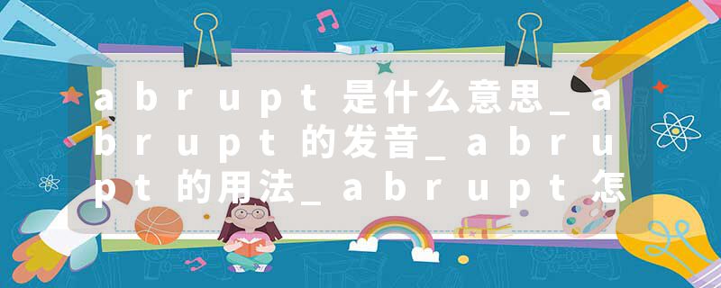 abrupt是什么意思_abrupt的发音_abrupt的用法_abrupt怎么记_abrupt翻译