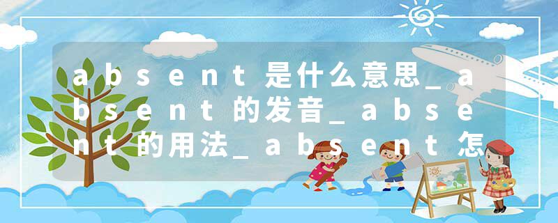 absent是什么意思_absent的发音_absent的用法_absent怎么记_absent翻译