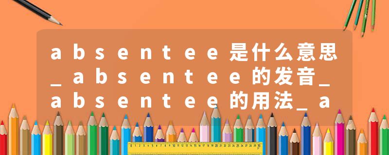 absentee是什么意思_absentee的发音_absentee的用法_absentee怎么记_absentee翻译