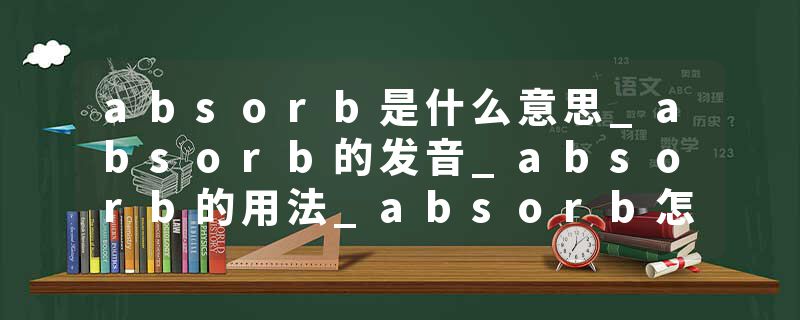 absorb是什么意思_absorb的发音_absorb的用法_absorb怎么记_absorb翻译