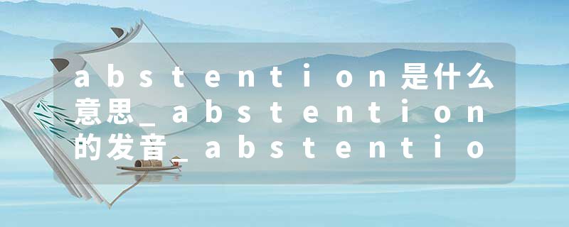 abstention是什么意思_abstention的发音_abstention的用法_abstention怎么记_abstention翻译