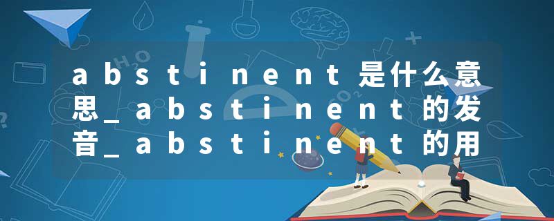 abstinent是什么意思_abstinent的发音_abstinent的用法_abstinent怎么记_abstinent翻译