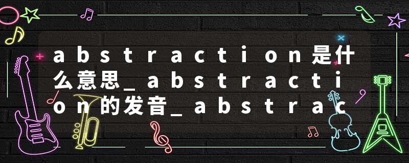 abstraction是什么意思_abstraction的发音_abstraction的用法_abstraction怎么记_abstraction翻译