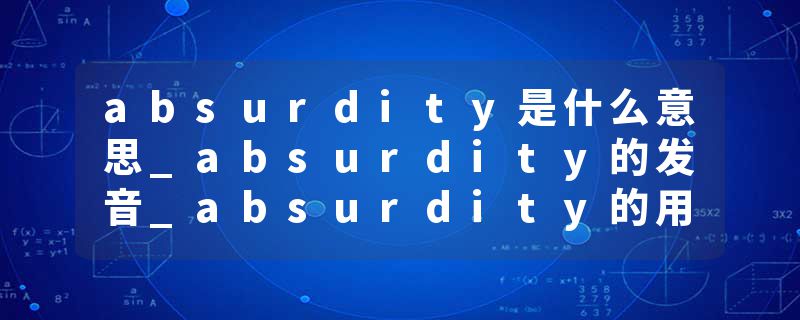 absurdity是什么意思_absurdity的发音_absurdity的用法_absurdity怎么记_absurdity翻译