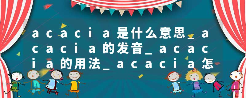 acacia是什么意思_acacia的发音_acacia的用法_acacia怎么记_acacia翻译