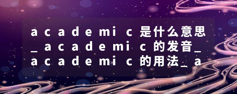 academic是什么意思_academic的发音_academic的用法_academic怎么记_academic翻译
