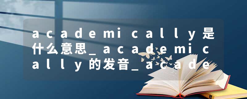 academically是什么意思_academically的发音_academically的用法_academically怎么记_academically翻译