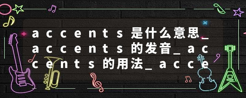 accents是什么意思_accents的发音_accents的用法_accents怎么记_accents翻译