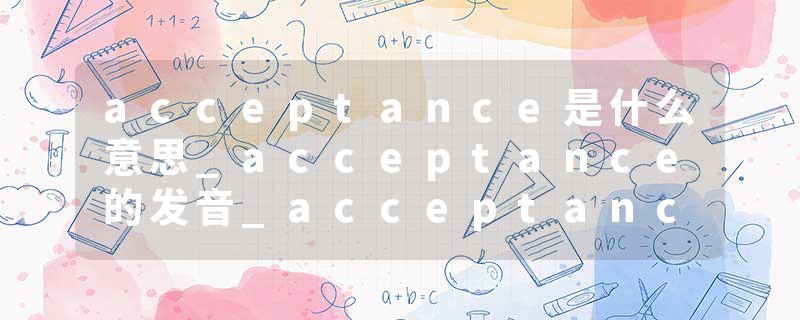 acceptance是什么意思_acceptance的发音_acceptance的用法_acceptance怎么记_acceptance翻译