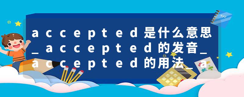 accepted是什么意思_accepted的发音_accepted的用法_accepted怎么记_accepted翻译
