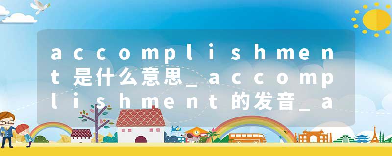 accomplishment是什么意思_accomplishment的发音_accomplishment的用法_accomplishment怎么记_accomplishment翻译