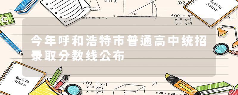 今年呼和浩特市普通高中统招录取分数线公布