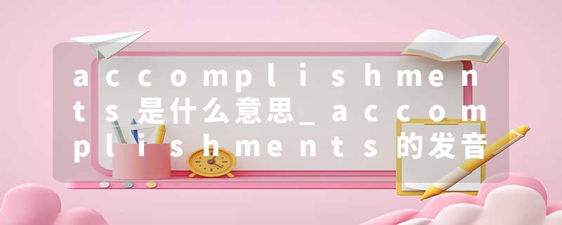 accomplishments是什么意思_accomplishments的发音_accomplishments的用法_accomplishments怎么记_accomplishments翻译