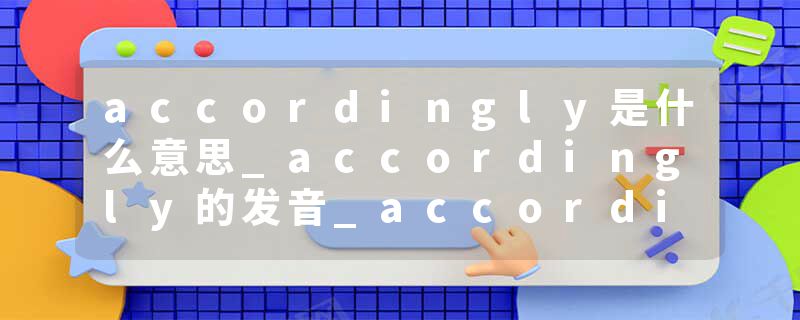 accordingly是什么意思_accordingly的发音_accordingly的用法_accordingly怎么记_accordingly翻译