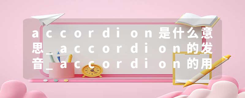 accordion是什么意思_accordion的发音_accordion的用法_accordion怎么记_accordion翻译