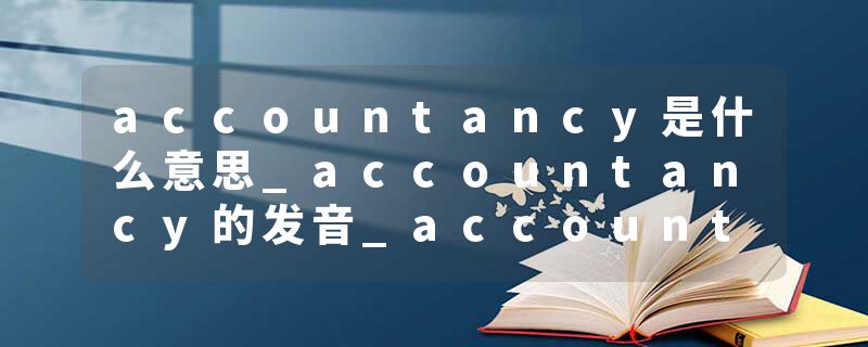 accountancy是什么意思_accountancy的发音_accountancy的用法_accountancy怎么记_accountancy翻译