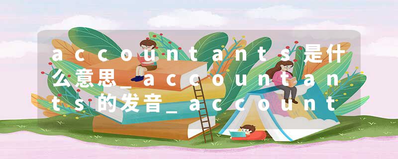 accountants是什么意思_accountants的发音_accountants的用法_accountants怎么记_accountants翻译