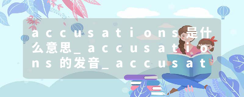 accusations是什么意思_accusations的发音_accusations的用法_accusations怎么记_accusations翻译