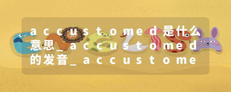 accustomed是什么意思_accustomed的发音_accustomed的用法_accustomed怎么记_accustomed翻译