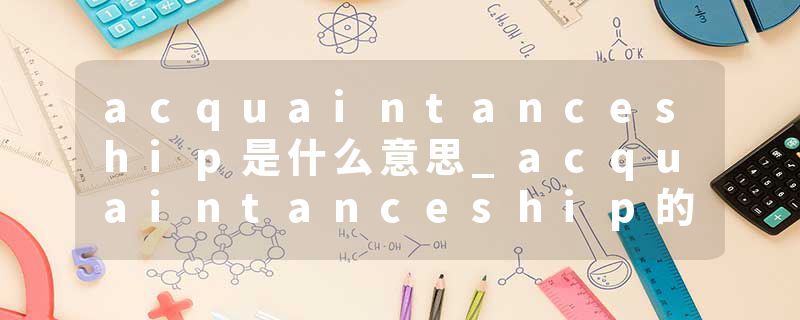 acquaintanceship是什么意思_acquaintanceship的发音_acquaintanceship的用法_acquaintanceship怎么记_acquaintanceship翻译