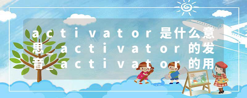 activator是什么意思_activator的发音_activator的用法_activator怎么记_activator翻译