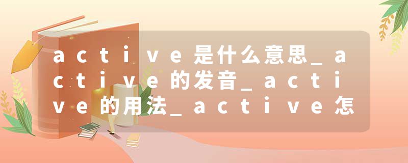 active是什么意思_active的发音_active的用法_active怎么记_active翻译