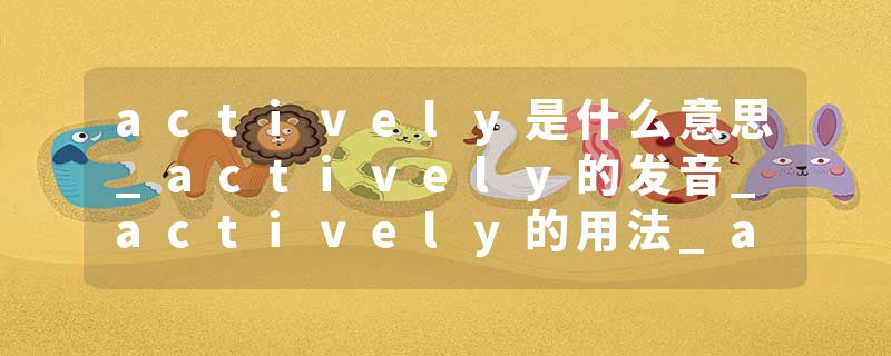 actively是什么意思_actively的发音_actively的用法_actively怎么记_actively翻译