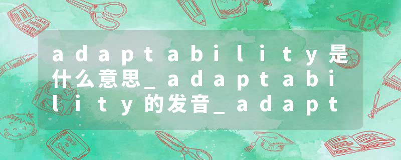adaptability是什么意思_adaptability的发音_adaptability的用法_adaptability怎么记_adaptability翻译