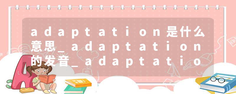 adaptation是什么意思_adaptation的发音_adaptation的用法_adaptation怎么记_adaptation翻译