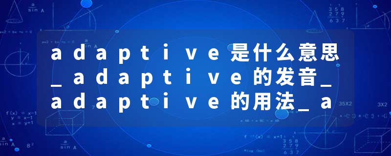 adaptive是什么意思_adaptive的发音_adaptive的用法_adaptive怎么记_adaptive翻译