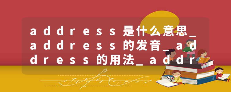 address是什么意思_address的发音_address的用法_address怎么记_address翻译