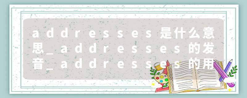 addresses是什么意思_addresses的发音_addresses的用法_addresses怎么记_addresses翻译