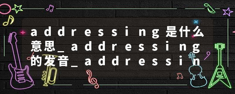 addressing是什么意思_addressing的发音_addressing的用法_addressing怎么记_addressing翻译