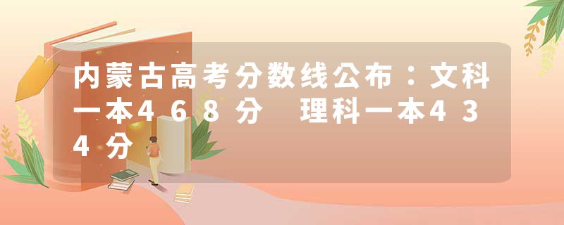 内蒙古高考分数线公布：文科一本468分 理科一本434分