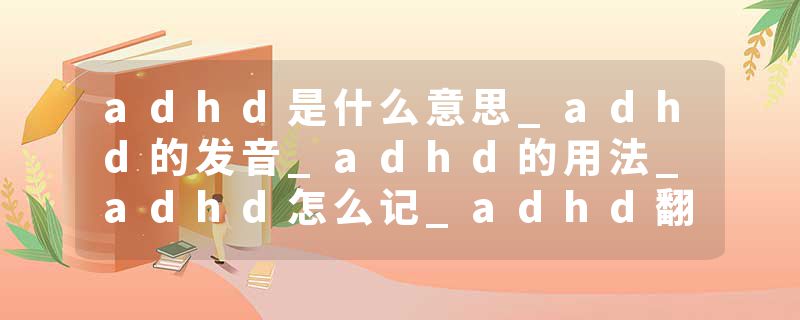 adhd是什么意思_adhd的发音_adhd的用法_adhd怎么记_adhd翻译