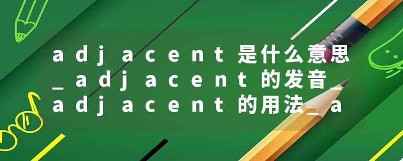 adjacent是什么意思_adjacent的发音_adjacent的用法_adjacent怎么记_adjacent翻译