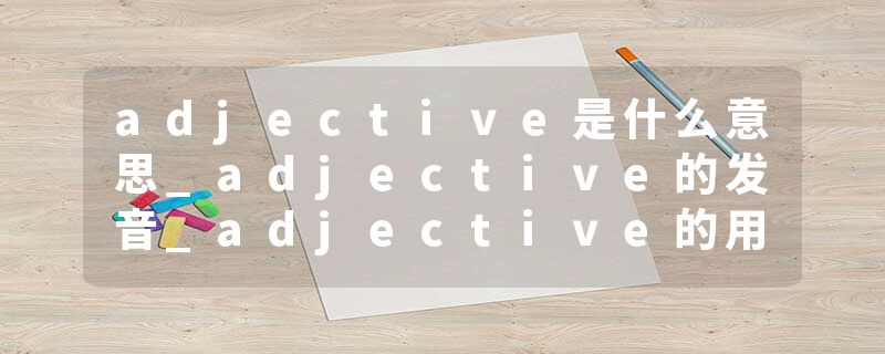 adjective是什么意思_adjective的发音_adjective的用法_adjective怎么记_adjective翻译