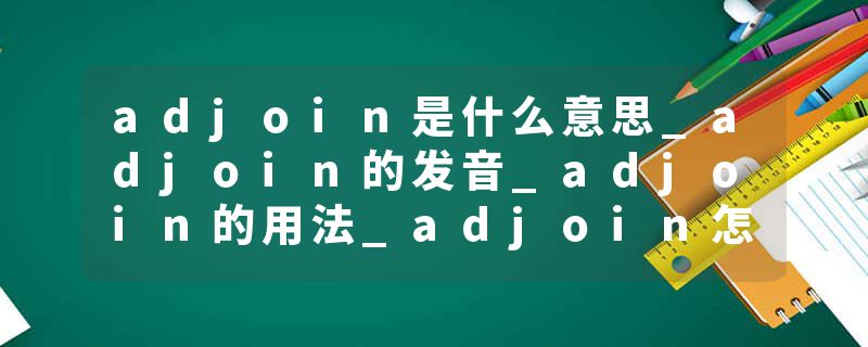 adjoin是什么意思_adjoin的发音_adjoin的用法_adjoin怎么记_adjoin翻译