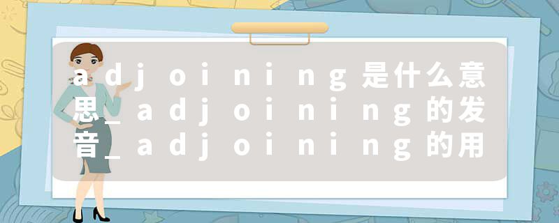 adjoining是什么意思_adjoining的发音_adjoining的用法_adjoining怎么记_adjoining翻译