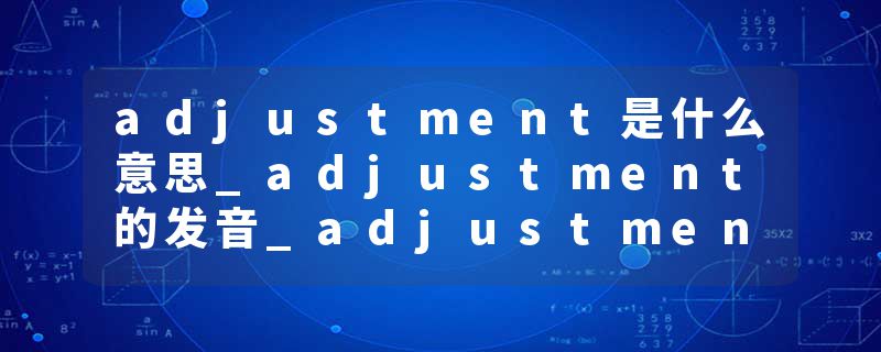 adjustment是什么意思_adjustment的发音_adjustment的用法_adjustment怎么记_adjustment翻译