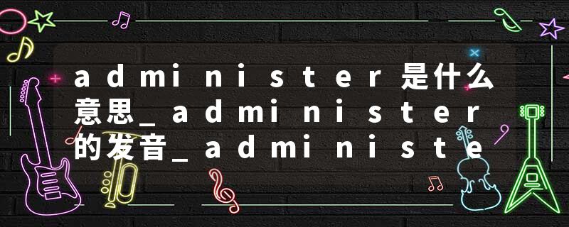 administer是什么意思_administer的发音_administer的用法_administer怎么记_administer翻译