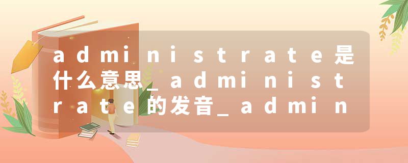 administrate是什么意思_administrate的发音_administrate的用法_administrate怎么记_administrate翻译